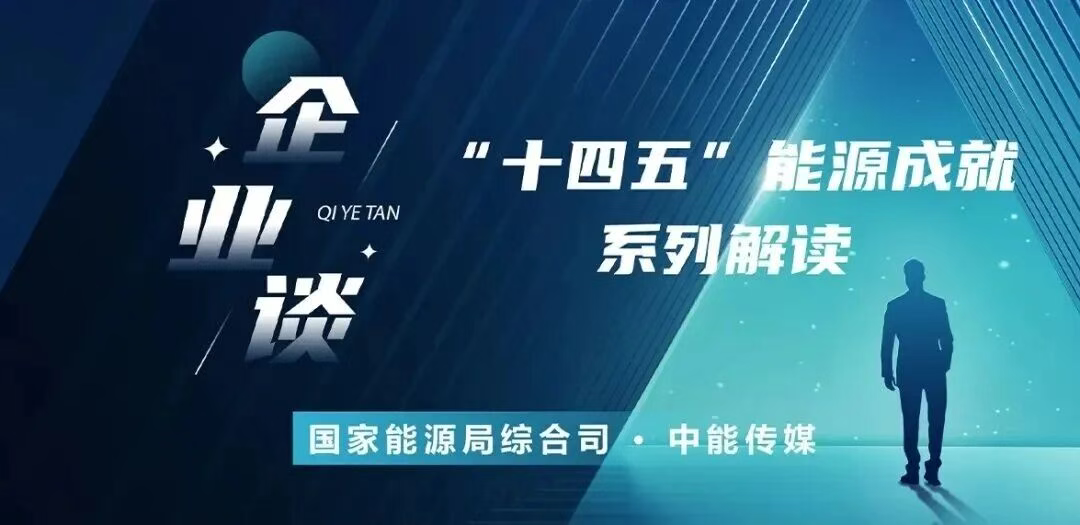 “十四五”能源成就企业谈丨深入贯彻能源安全新战略 为推进中国式现代化贡献力量